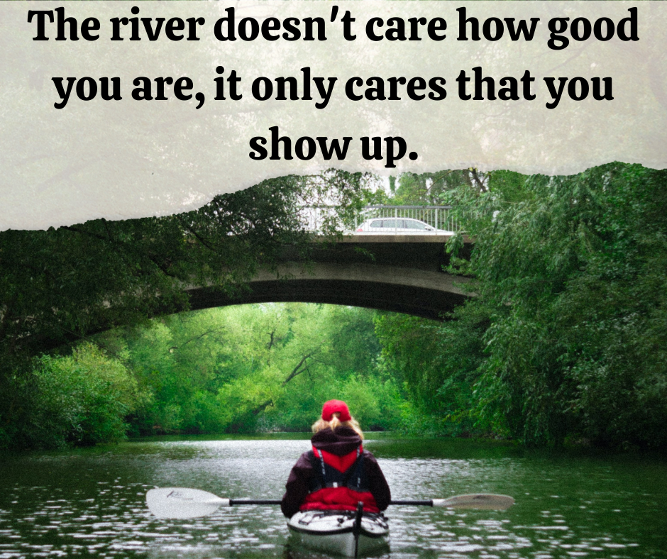 The-river-doesnt-care-how-good-you-are-it-only-cares-that-you-show-up.-1 - kayakingnation
